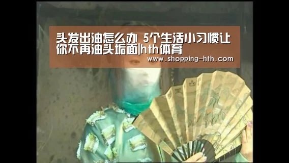 头发出油怎么办 5个生活小习惯让你不再油头垢面|hth体育(图1) hth官方